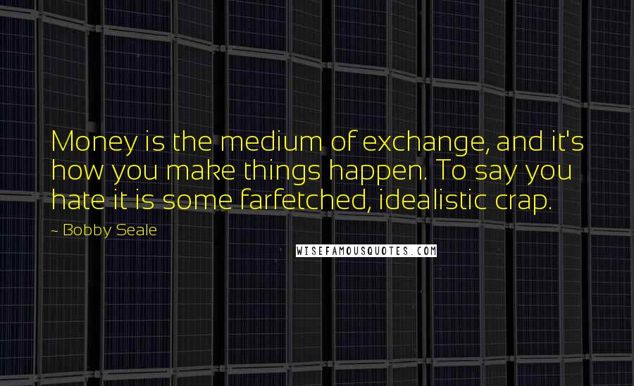 Bobby Seale Quotes: Money is the medium of exchange, and it's how you make things happen. To say you hate it is some farfetched, idealistic crap.