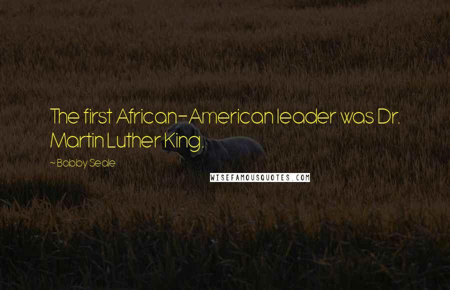 Bobby Seale Quotes: The first African-American leader was Dr. Martin Luther King.