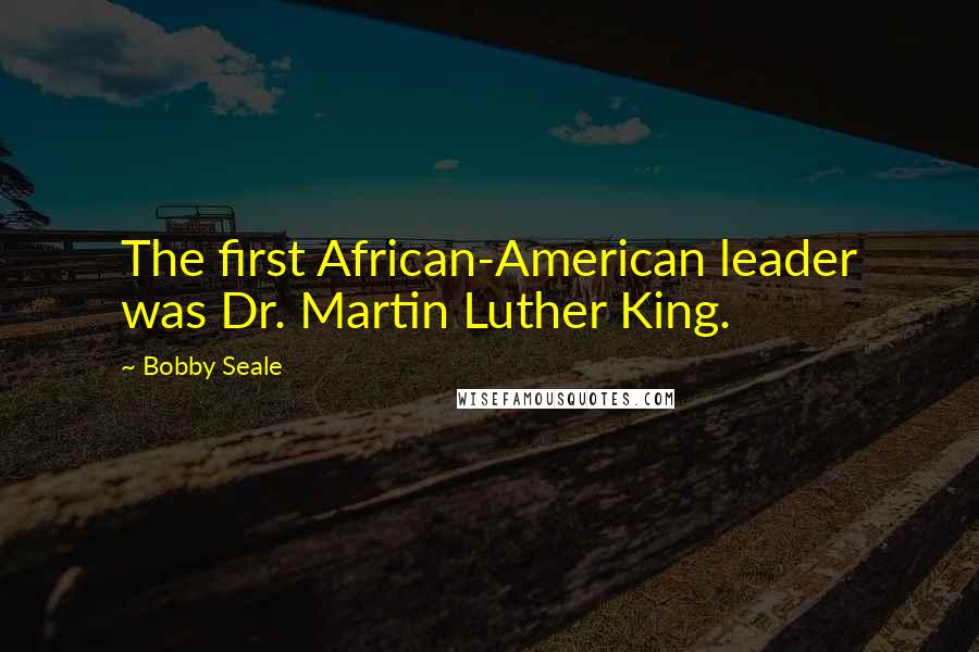 Bobby Seale Quotes: The first African-American leader was Dr. Martin Luther King.