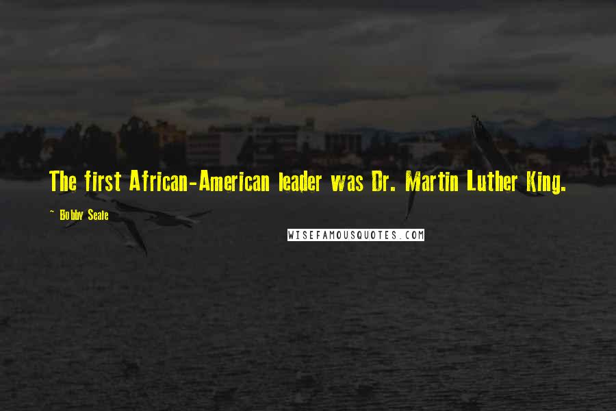 Bobby Seale Quotes: The first African-American leader was Dr. Martin Luther King.