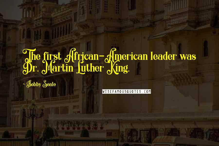 Bobby Seale Quotes: The first African-American leader was Dr. Martin Luther King.