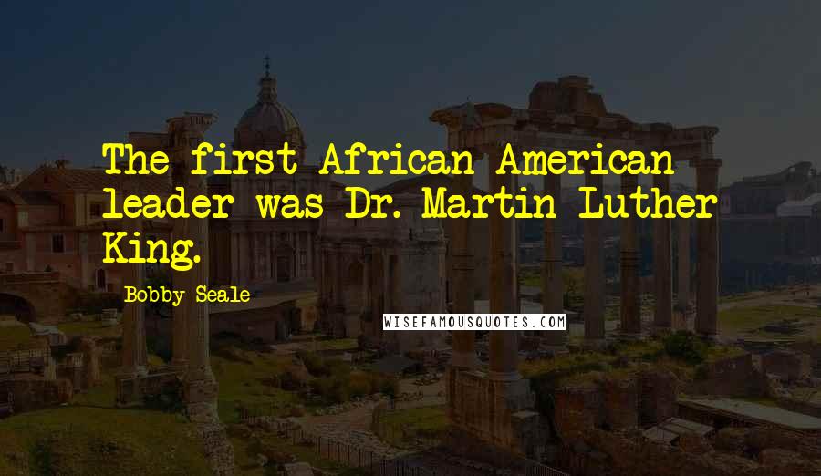 Bobby Seale Quotes: The first African-American leader was Dr. Martin Luther King.