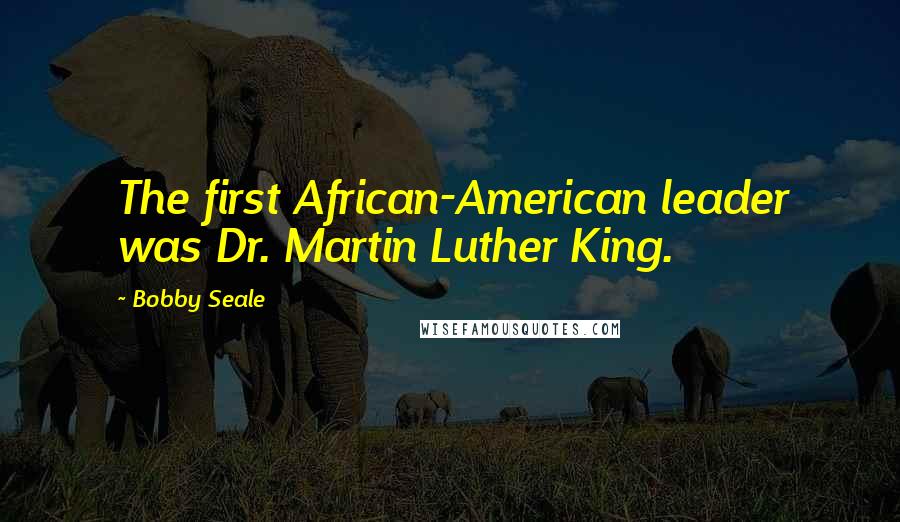 Bobby Seale Quotes: The first African-American leader was Dr. Martin Luther King.