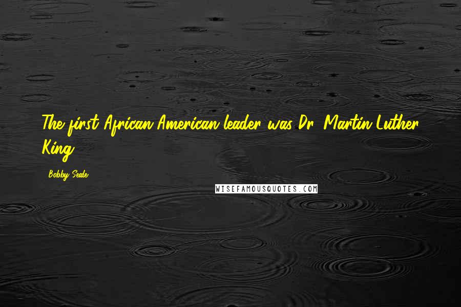 Bobby Seale Quotes: The first African-American leader was Dr. Martin Luther King.