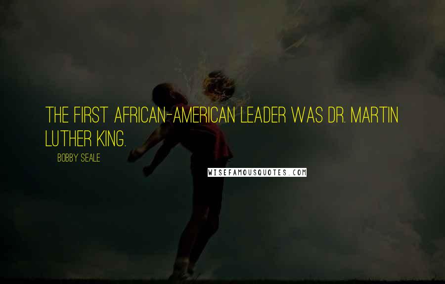 Bobby Seale Quotes: The first African-American leader was Dr. Martin Luther King.
