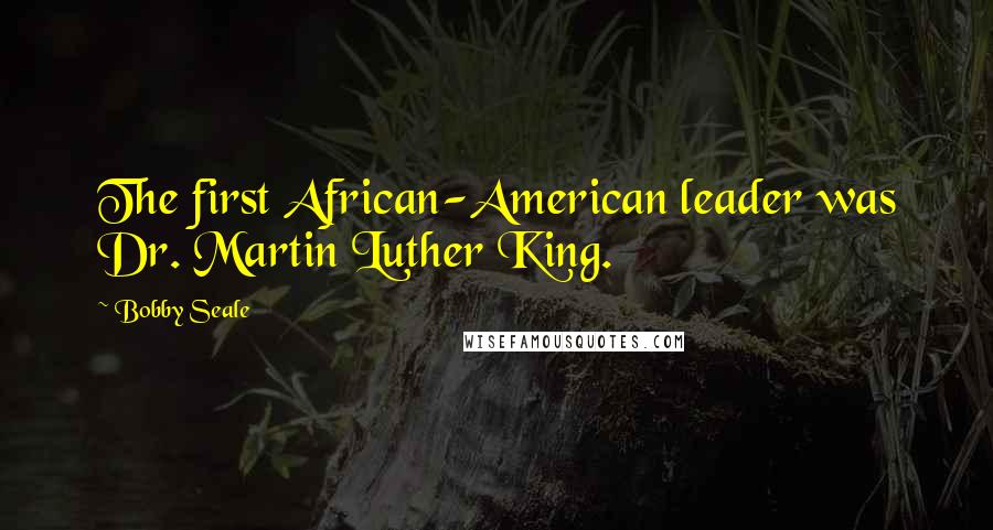 Bobby Seale Quotes: The first African-American leader was Dr. Martin Luther King.