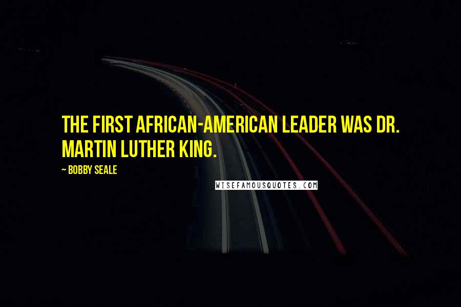 Bobby Seale Quotes: The first African-American leader was Dr. Martin Luther King.