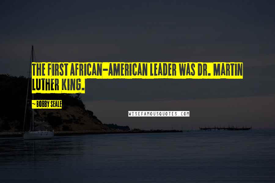 Bobby Seale Quotes: The first African-American leader was Dr. Martin Luther King.