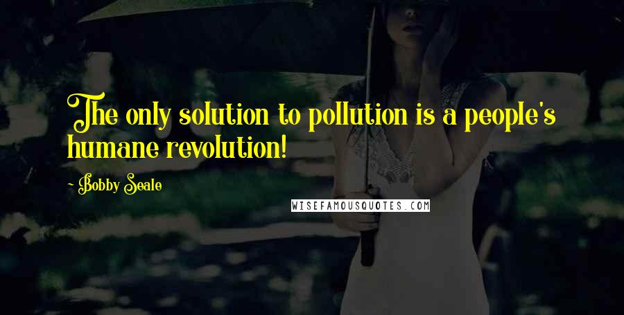 Bobby Seale Quotes: The only solution to pollution is a people's humane revolution!