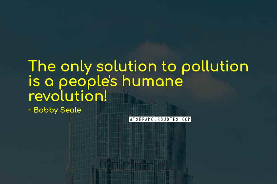 Bobby Seale Quotes: The only solution to pollution is a people's humane revolution!