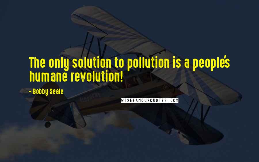 Bobby Seale Quotes: The only solution to pollution is a people's humane revolution!