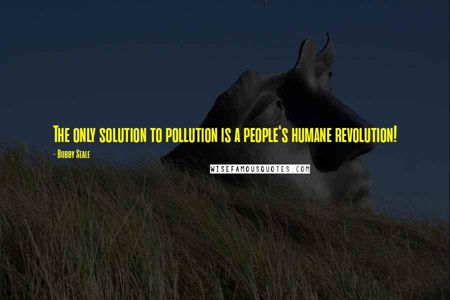 Bobby Seale Quotes: The only solution to pollution is a people's humane revolution!