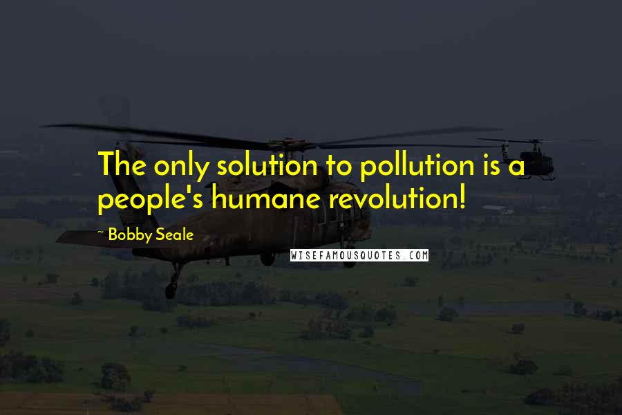 Bobby Seale Quotes: The only solution to pollution is a people's humane revolution!