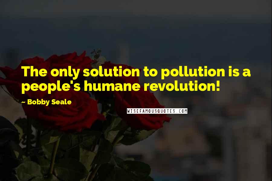 Bobby Seale Quotes: The only solution to pollution is a people's humane revolution!