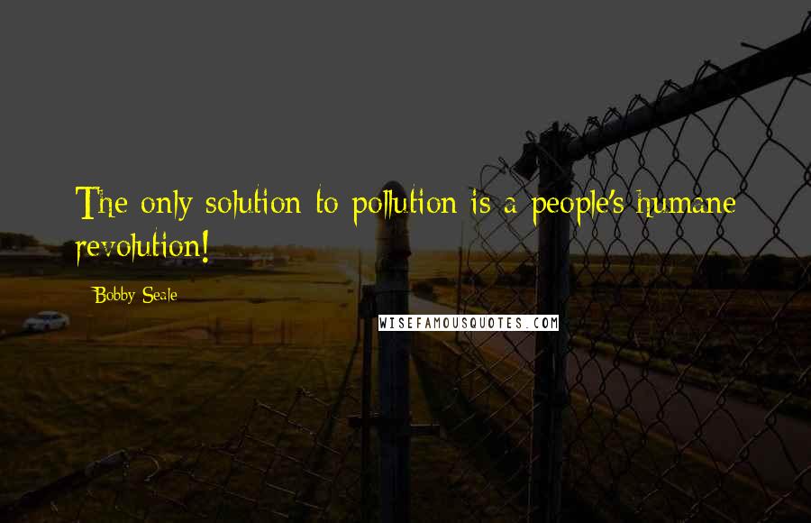 Bobby Seale Quotes: The only solution to pollution is a people's humane revolution!