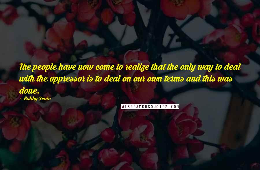 Bobby Seale Quotes: The people have now come to realize that the only way to deal with the oppressor is to deal on our own terms and this was done.
