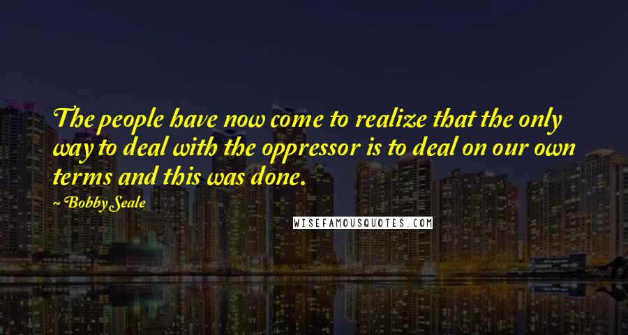 Bobby Seale Quotes: The people have now come to realize that the only way to deal with the oppressor is to deal on our own terms and this was done.