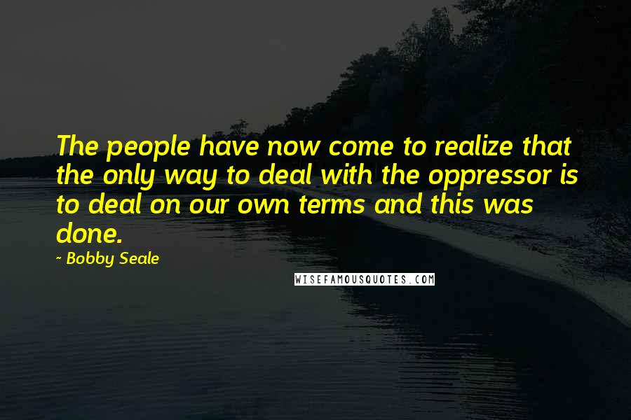 Bobby Seale Quotes: The people have now come to realize that the only way to deal with the oppressor is to deal on our own terms and this was done.