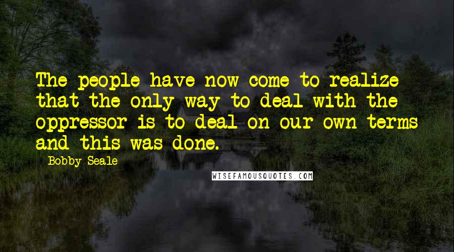 Bobby Seale Quotes: The people have now come to realize that the only way to deal with the oppressor is to deal on our own terms and this was done.