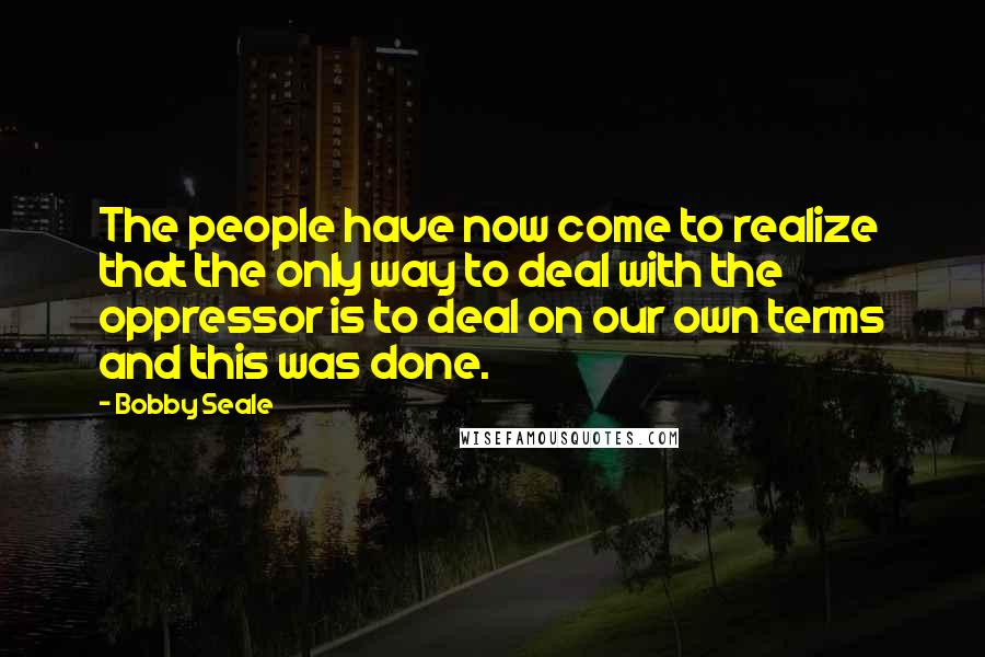 Bobby Seale Quotes: The people have now come to realize that the only way to deal with the oppressor is to deal on our own terms and this was done.