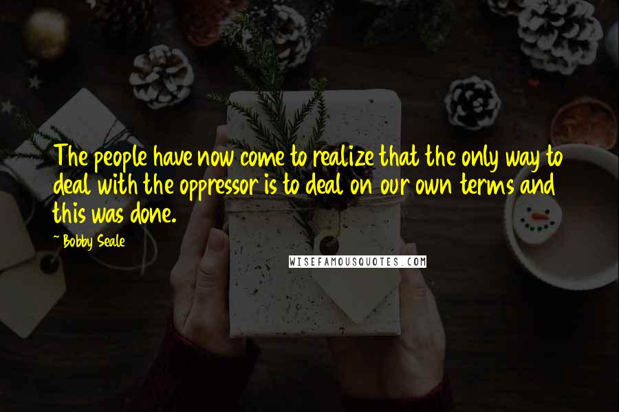 Bobby Seale Quotes: The people have now come to realize that the only way to deal with the oppressor is to deal on our own terms and this was done.