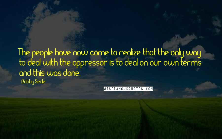 Bobby Seale Quotes: The people have now come to realize that the only way to deal with the oppressor is to deal on our own terms and this was done.