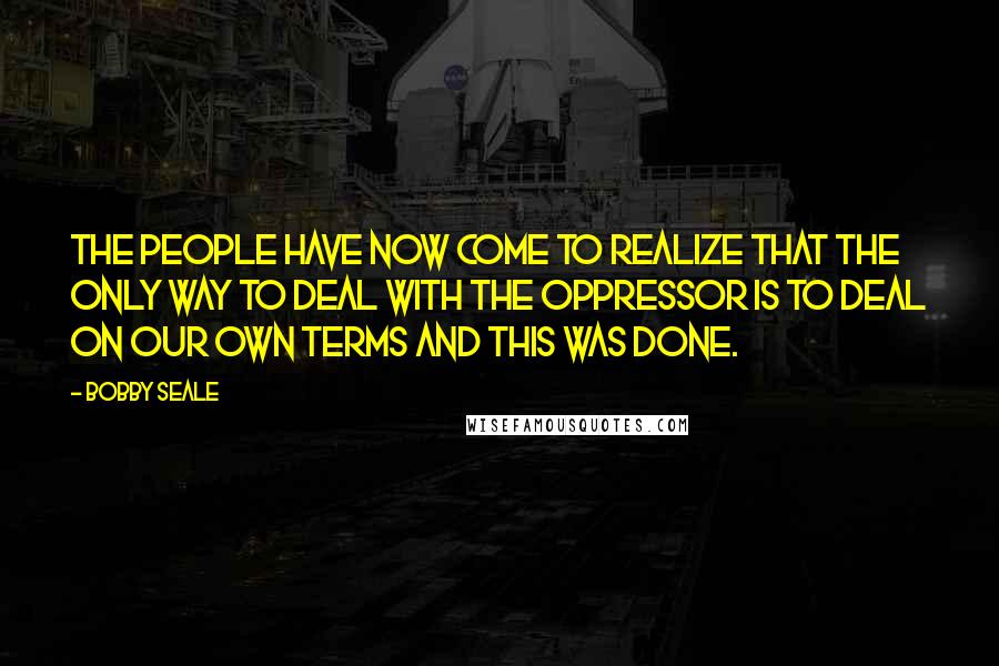 Bobby Seale Quotes: The people have now come to realize that the only way to deal with the oppressor is to deal on our own terms and this was done.