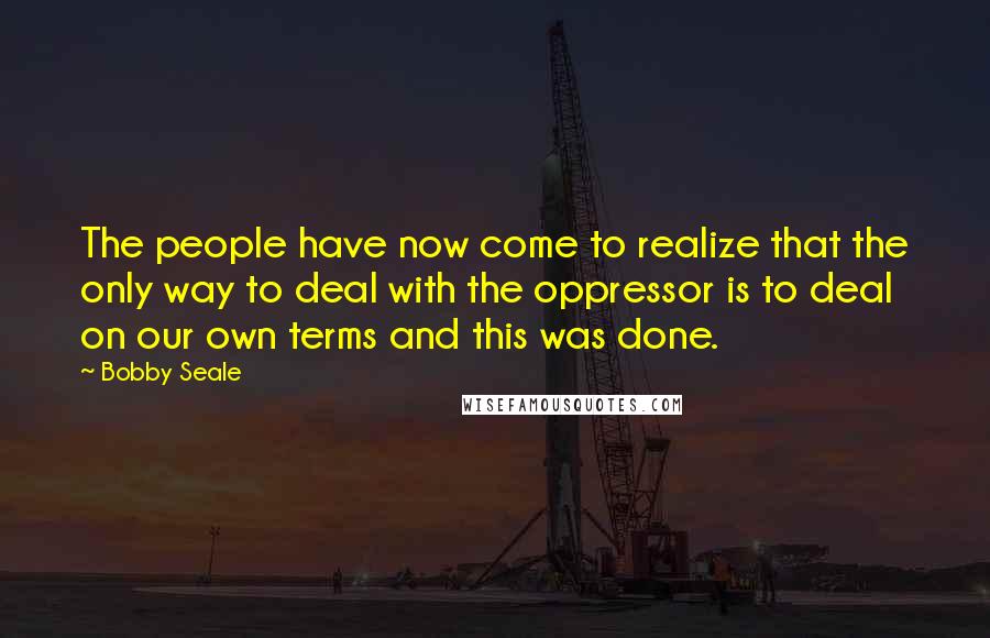 Bobby Seale Quotes: The people have now come to realize that the only way to deal with the oppressor is to deal on our own terms and this was done.