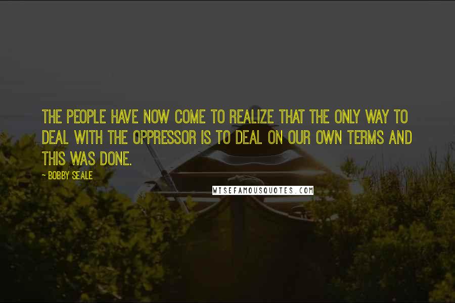 Bobby Seale Quotes: The people have now come to realize that the only way to deal with the oppressor is to deal on our own terms and this was done.