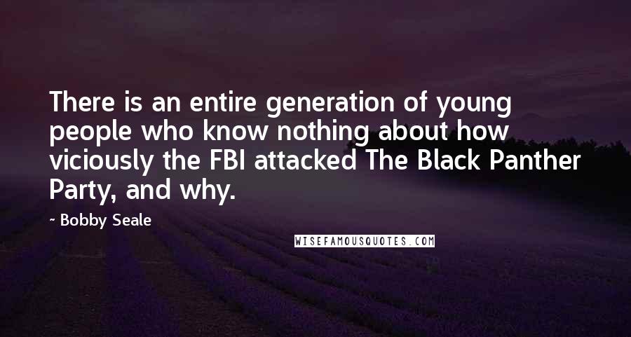 Bobby Seale Quotes: There is an entire generation of young people who know nothing about how viciously the FBI attacked The Black Panther Party, and why.