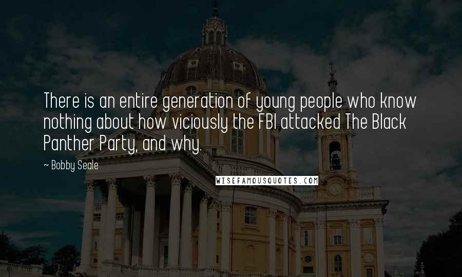 Bobby Seale Quotes: There is an entire generation of young people who know nothing about how viciously the FBI attacked The Black Panther Party, and why.