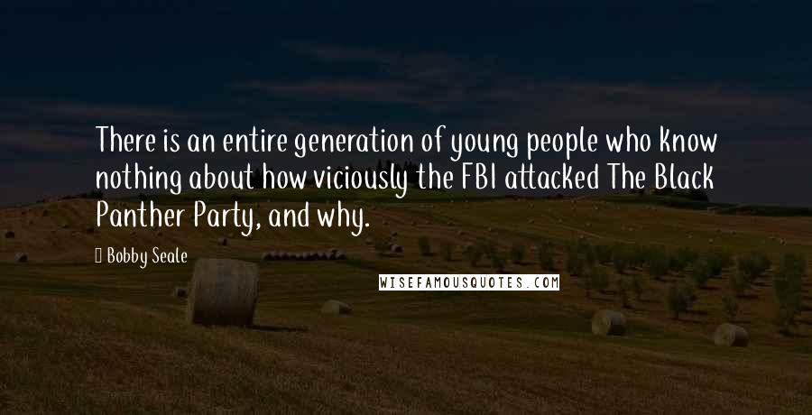 Bobby Seale Quotes: There is an entire generation of young people who know nothing about how viciously the FBI attacked The Black Panther Party, and why.