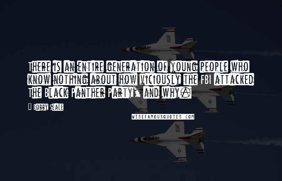 Bobby Seale Quotes: There is an entire generation of young people who know nothing about how viciously the FBI attacked The Black Panther Party, and why.