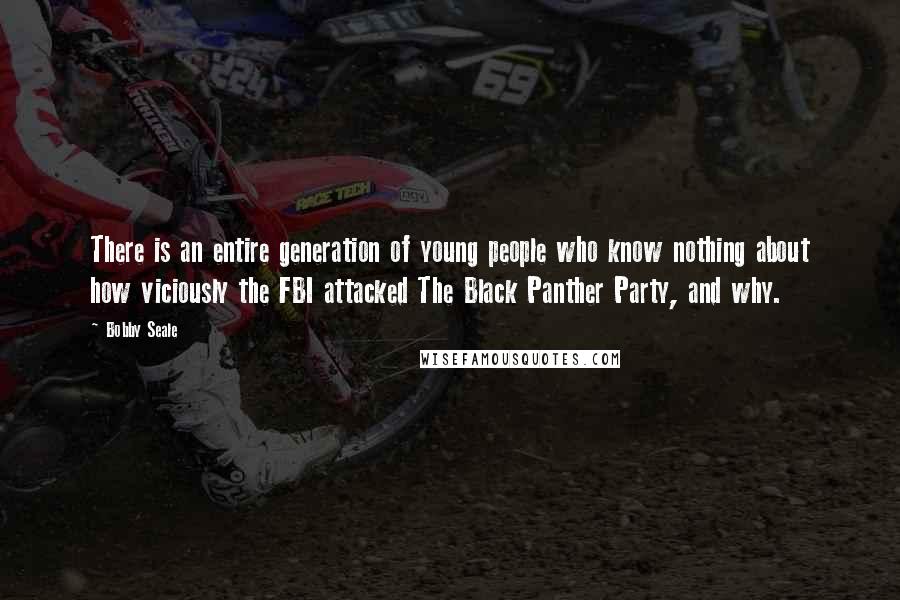Bobby Seale Quotes: There is an entire generation of young people who know nothing about how viciously the FBI attacked The Black Panther Party, and why.