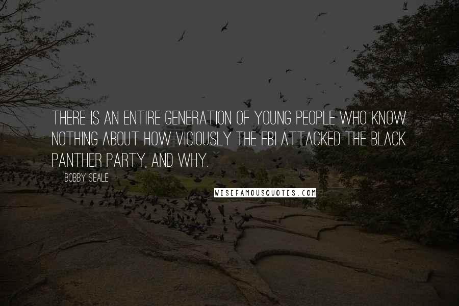 Bobby Seale Quotes: There is an entire generation of young people who know nothing about how viciously the FBI attacked The Black Panther Party, and why.