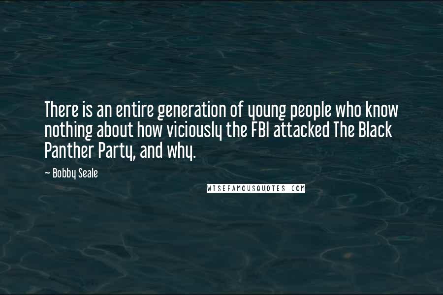 Bobby Seale Quotes: There is an entire generation of young people who know nothing about how viciously the FBI attacked The Black Panther Party, and why.