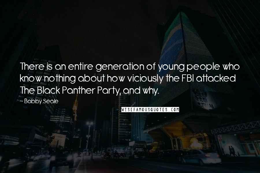 Bobby Seale Quotes: There is an entire generation of young people who know nothing about how viciously the FBI attacked The Black Panther Party, and why.