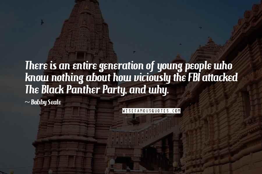 Bobby Seale Quotes: There is an entire generation of young people who know nothing about how viciously the FBI attacked The Black Panther Party, and why.