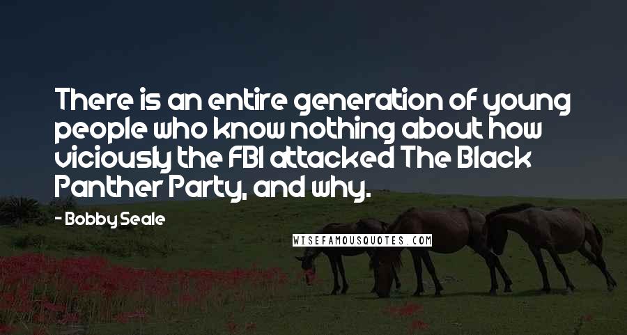 Bobby Seale Quotes: There is an entire generation of young people who know nothing about how viciously the FBI attacked The Black Panther Party, and why.