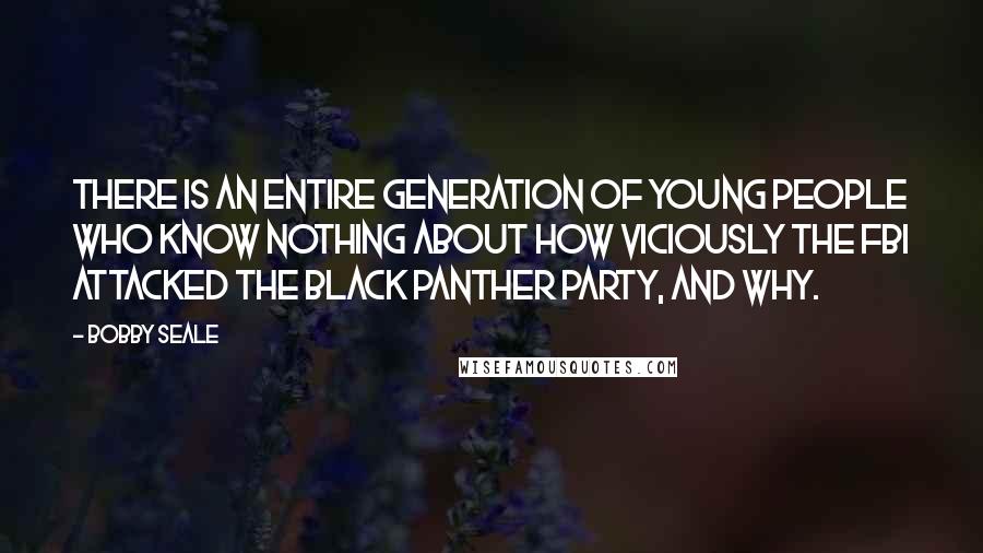 Bobby Seale Quotes: There is an entire generation of young people who know nothing about how viciously the FBI attacked The Black Panther Party, and why.