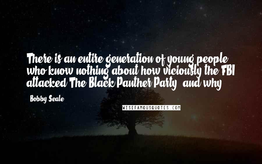 Bobby Seale Quotes: There is an entire generation of young people who know nothing about how viciously the FBI attacked The Black Panther Party, and why.
