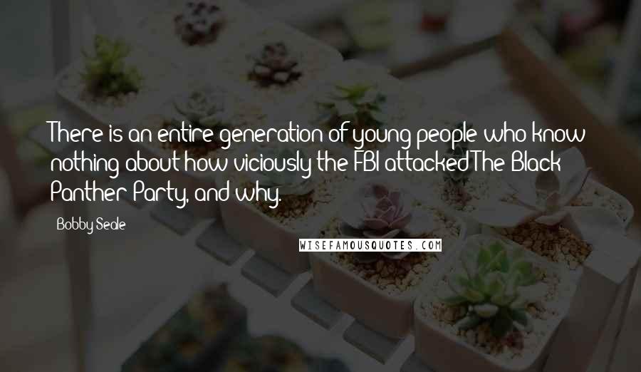 Bobby Seale Quotes: There is an entire generation of young people who know nothing about how viciously the FBI attacked The Black Panther Party, and why.