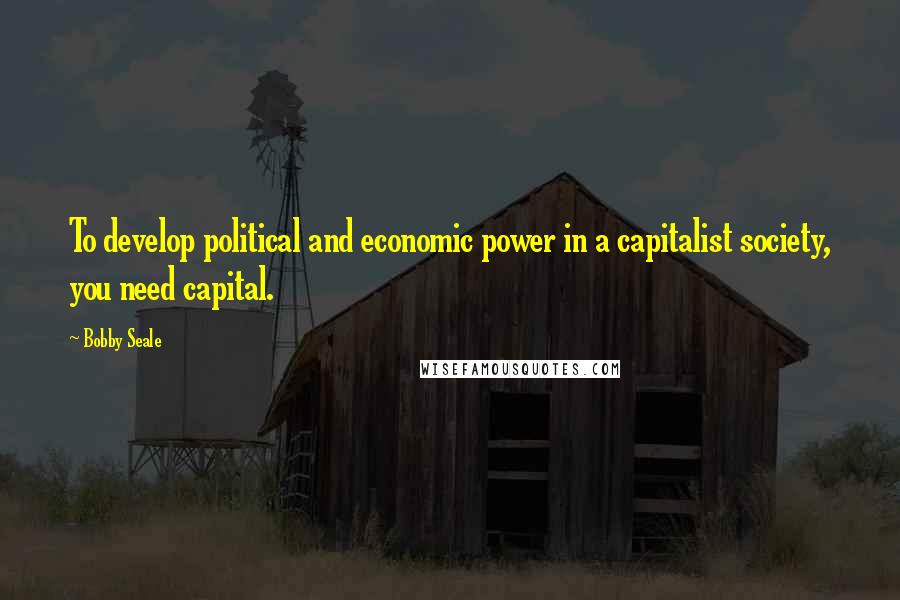 Bobby Seale Quotes: To develop political and economic power in a capitalist society, you need capital.