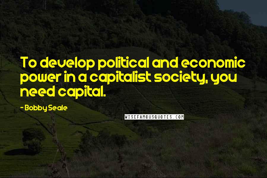 Bobby Seale Quotes: To develop political and economic power in a capitalist society, you need capital.