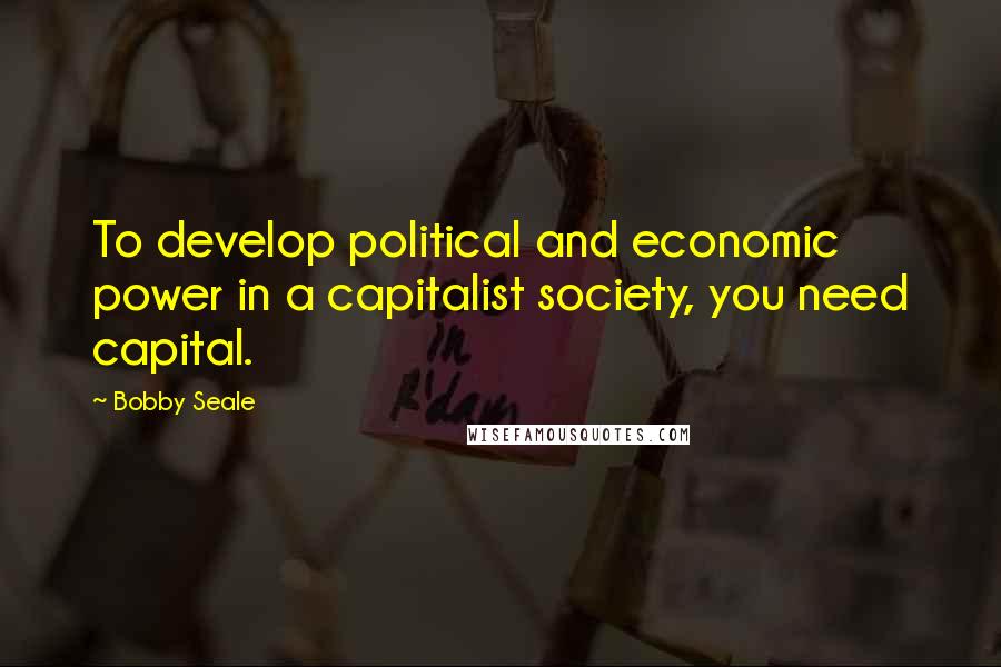 Bobby Seale Quotes: To develop political and economic power in a capitalist society, you need capital.