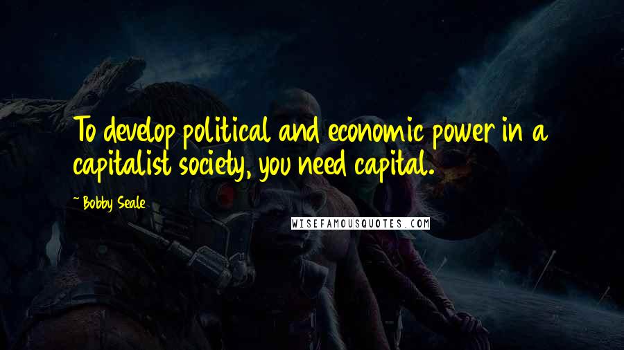 Bobby Seale Quotes: To develop political and economic power in a capitalist society, you need capital.