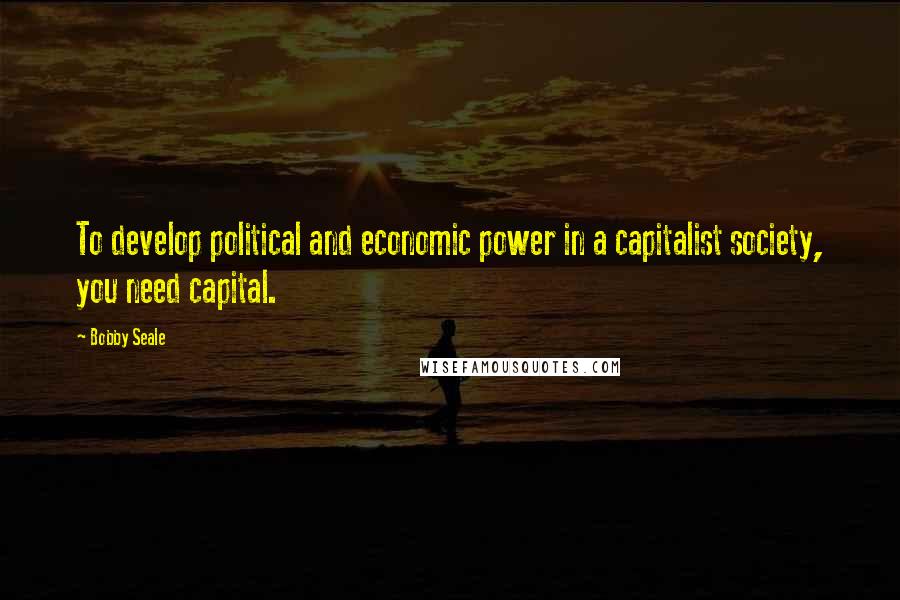 Bobby Seale Quotes: To develop political and economic power in a capitalist society, you need capital.