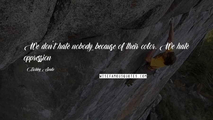 Bobby Seale Quotes: We don't hate nobody because of their color. We hate oppression!