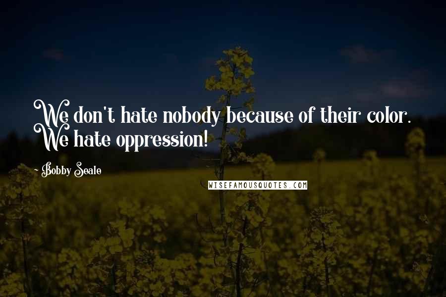 Bobby Seale Quotes: We don't hate nobody because of their color. We hate oppression!