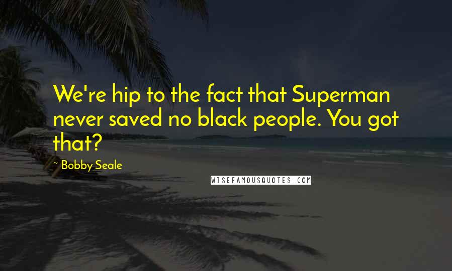 Bobby Seale Quotes: We're hip to the fact that Superman never saved no black people. You got that?